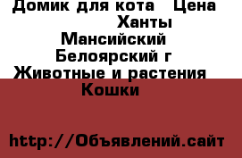 Домик для кота › Цена ­ 1 500 - Ханты-Мансийский, Белоярский г. Животные и растения » Кошки   